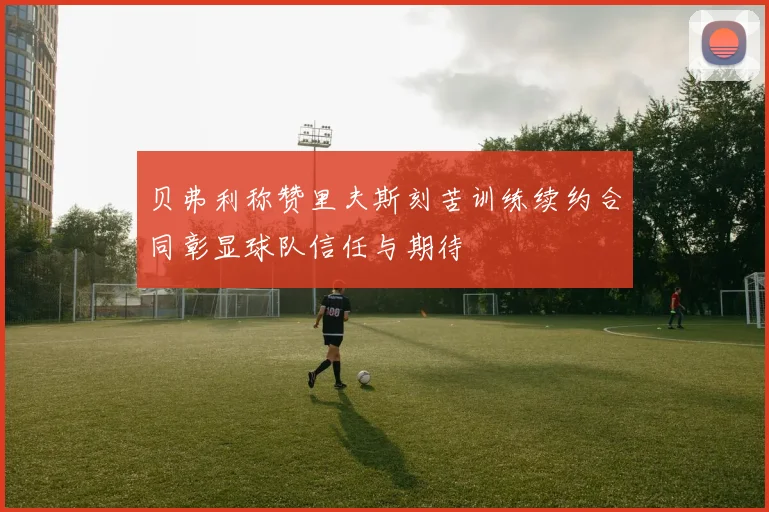 贝弗利称赞里夫斯刻苦训练续约合同彰显球队信任与期待