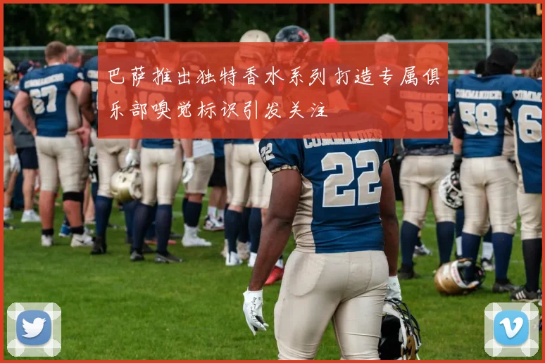 巴萨推出独特香水系列打造专属俱乐部嗅觉标识引发关注