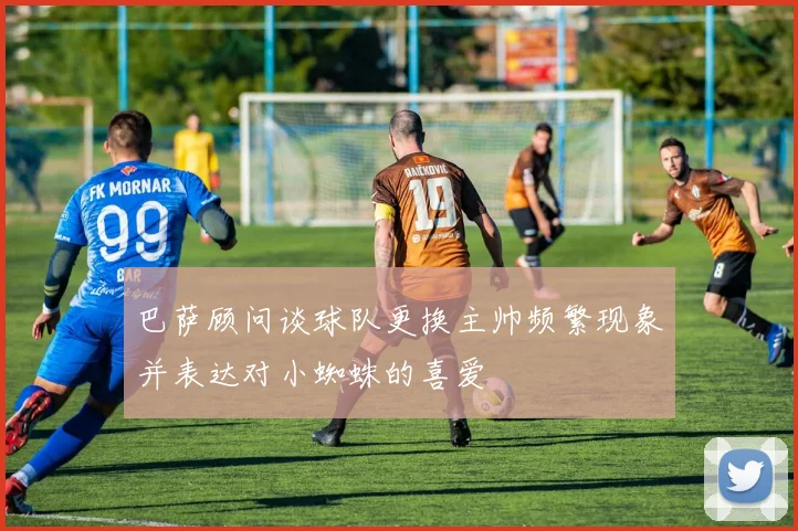 巴萨顾问谈球队更换主帅频繁现象并表达对小蜘蛛的喜爱