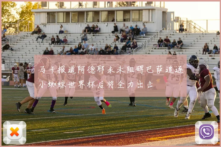 马卡报道阿德耶米未阻碍巴萨追逐小蜘蛛世界杯后将全力出击