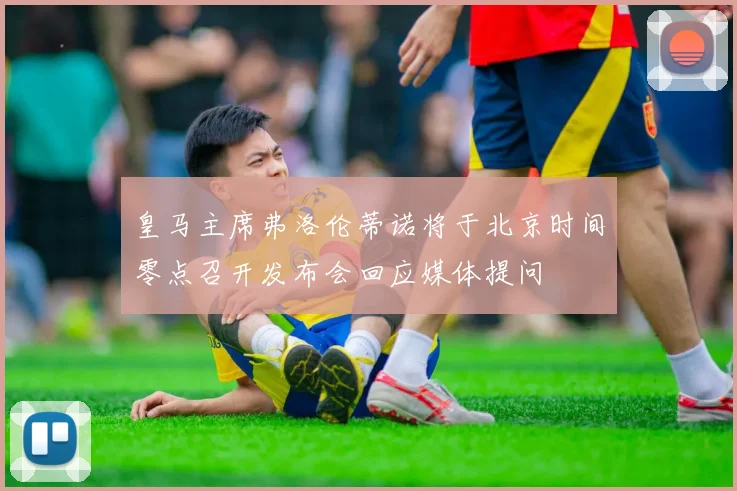 皇马主席弗洛伦蒂诺将于北京时间零点召开发布会回应媒体提问