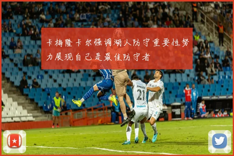 卡梅隆卡尔强调湖人防守重要性努力展现自己是最佳防守者