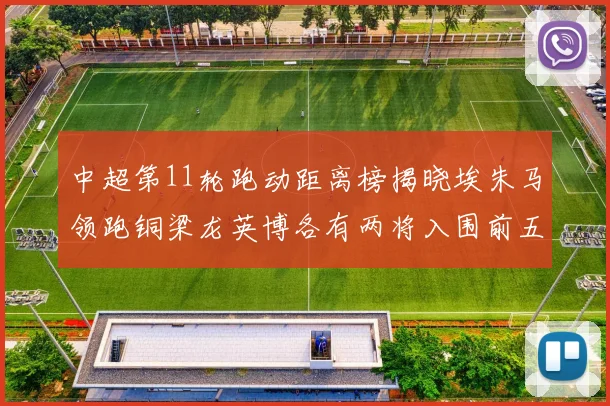中超第11轮跑动距离榜揭晓埃朱马领跑铜梁龙英博各有两将入围前五