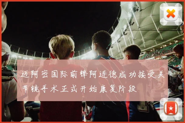 迈阿密国际前锋阿连德成功接受关节镜手术正式开始康复阶段