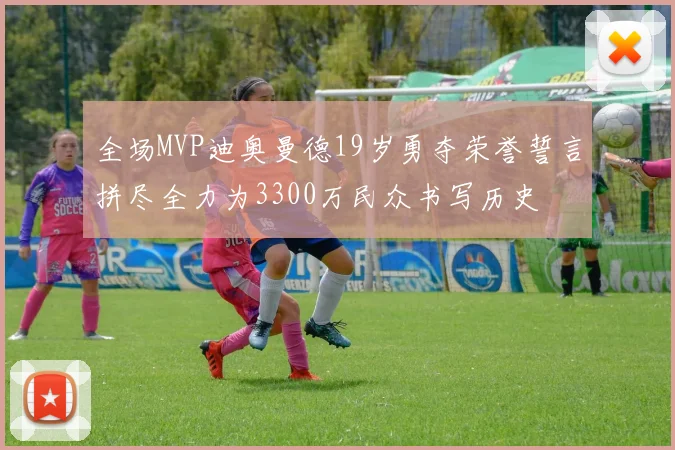 全场MVP迪奥曼德19岁勇夺荣誉誓言拼尽全力为3300万民众书写历史