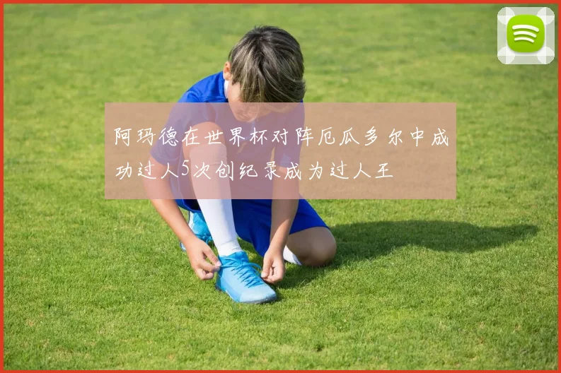 阿玛德在世界杯对阵厄瓜多尔中成功过人5次创纪录成为过人王