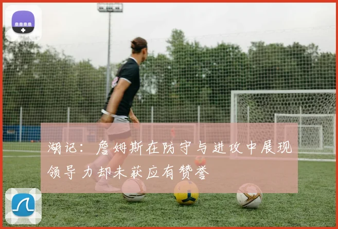 湖记：詹姆斯在防守与进攻中展现领导力却未获应有赞誉