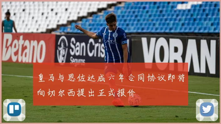 皇马与恩佐达成六年合同协议即将向切尔西提出正式报价