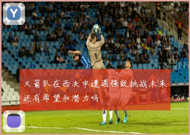火箭队在西决中遭遇强敌挑战未来还有希望和潜力吗