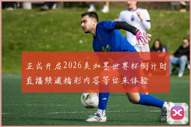 正式开启2026美加墨世界杯倒计时直播频道精彩内容等你来体验
