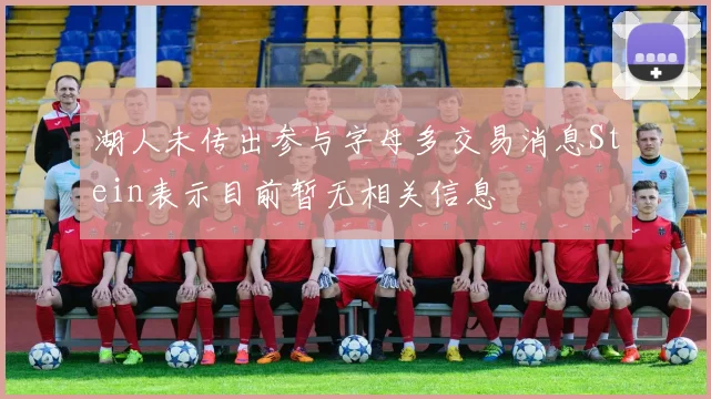 湖人未传出参与字母多交易消息Stein表示目前暂无相关信息